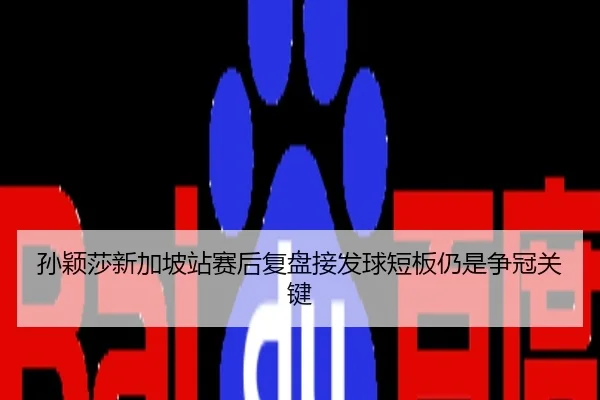 孙颖莎新加坡站赛后复盘接发球短板仍是争冠关键