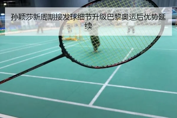 孙颖莎新周期接发球细节升级巴黎奥运后优势延续