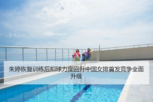 朱婷恢复训练后扣球力度回升中国女排首发竞争全面升级