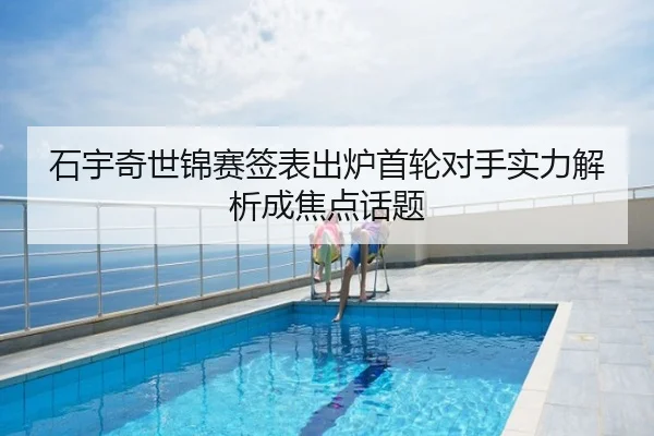 石宇奇世锦赛签表出炉首轮对手实力解析成焦点话题