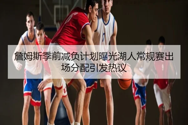 詹姆斯季前减负计划曝光湖人常规赛出场分配引发热议