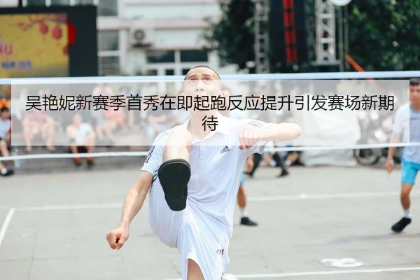 吴艳妮新赛季首秀在即起跑反应提升引发赛场新期待