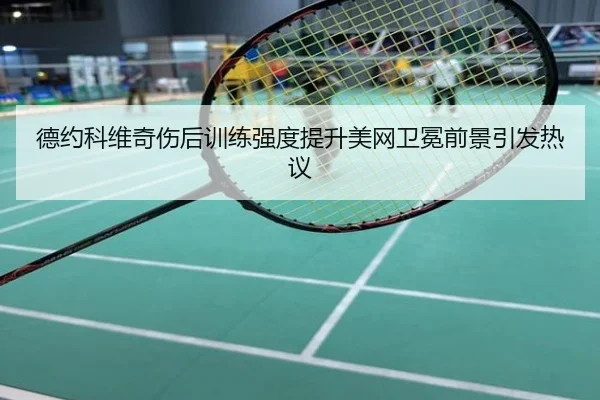 德约科维奇伤后训练强度提升美网卫冕前景引发热议